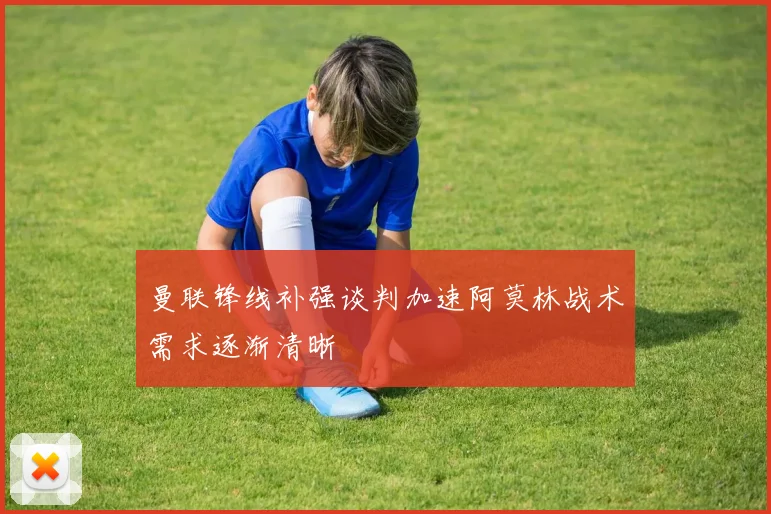 曼联锋线补强谈判加速阿莫林战术需求逐渐清晰