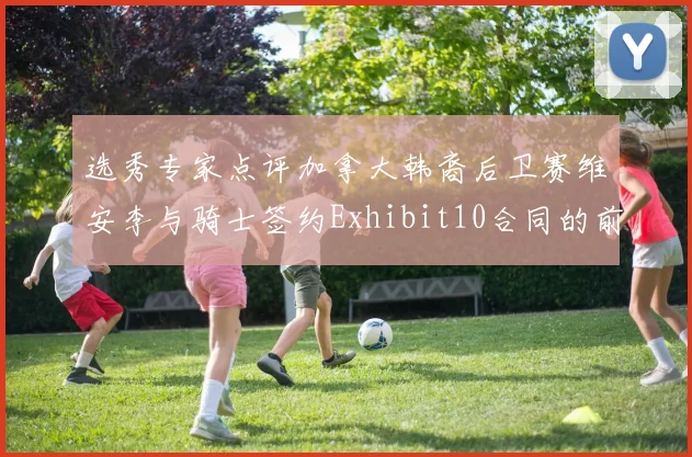 选秀专家点评加拿大韩裔后卫赛维安李与骑士签约Exhibit10合同的前景分析