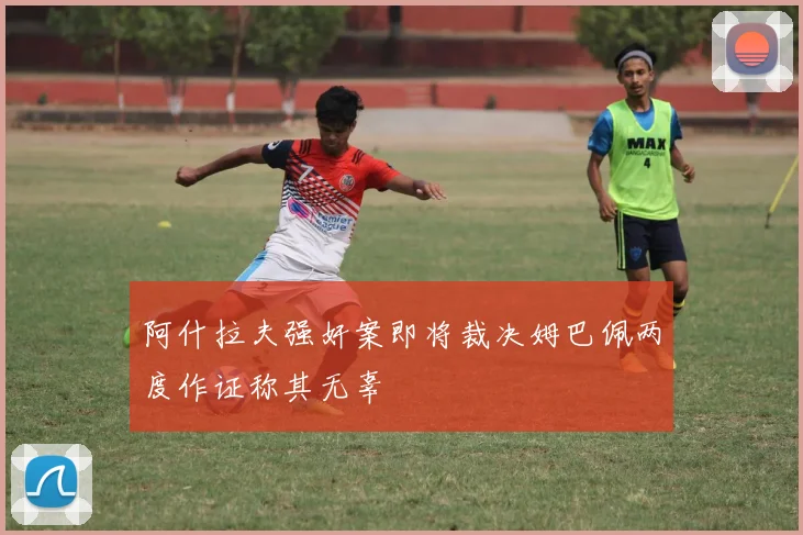 阿什拉夫强奸案即将裁决姆巴佩两度作证称其无辜