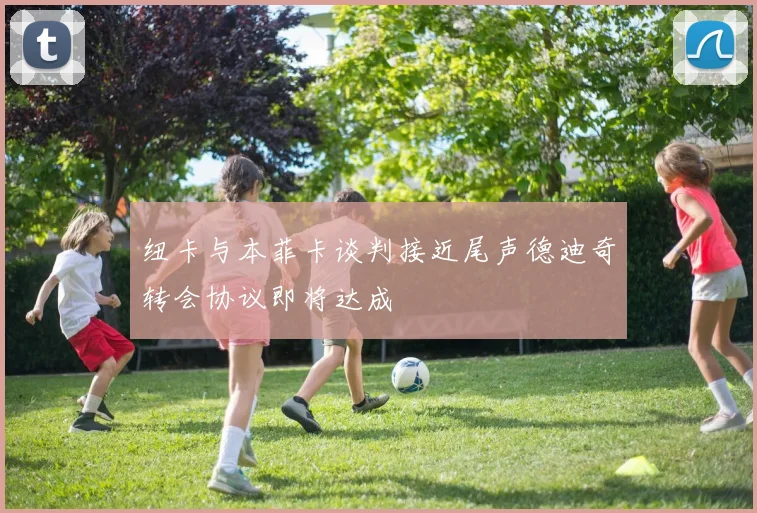 纽卡与本菲卡谈判接近尾声德迪奇转会协议即将达成
