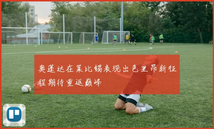 奥蓬达在莱比锡表现出色里昂新征程期待重返巅峰