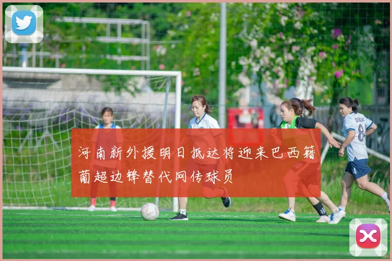 河南新外援明日抵达将迎来巴西籍葡超边锋替代网传球员
