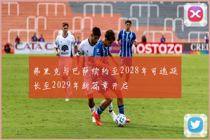 弗里克与巴萨续约至2028年可选延长至2029年新篇章开启