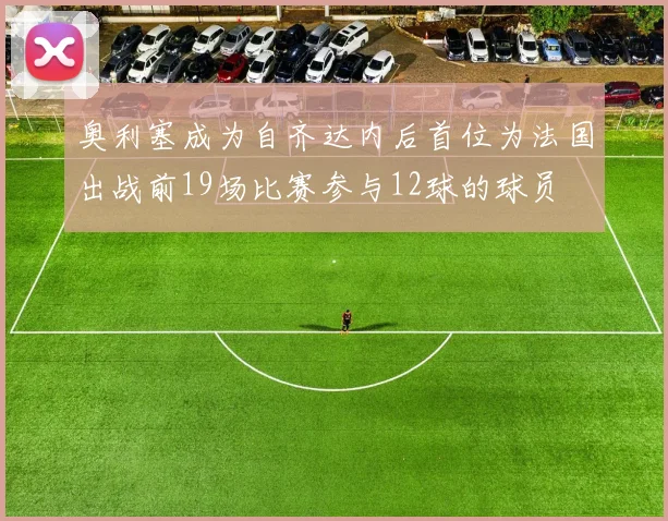 奥利塞成为自齐达内后首位为法国出战前19场比赛参与12球的球员