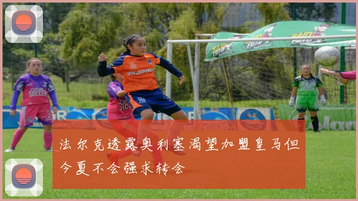 法尔克透露奥利塞渴望加盟皇马但今夏不会强求转会