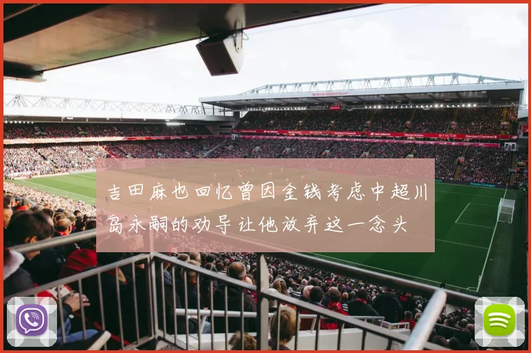 吉田麻也回忆曾因金钱考虑中超川岛永嗣的劝导让他放弃这一念头