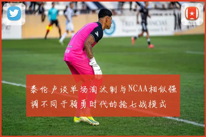 泰伦卢谈单场淘汰制与NCAA相似强调不同于骑勇时代的抢七战模式