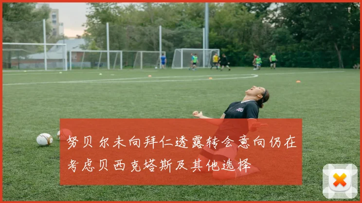 努贝尔未向拜仁透露转会意向仍在考虑贝西克塔斯及其他选择