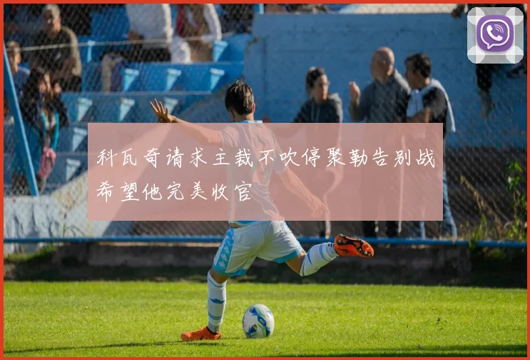 科瓦奇请求主裁不吹停聚勒告别战希望他完美收官