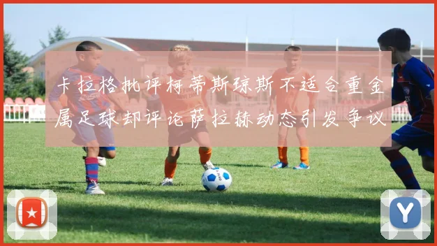 卡拉格批评柯蒂斯琼斯不适合重金属足球却评论萨拉赫动态引发争议