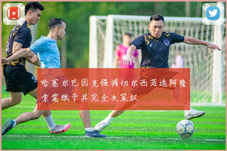 哈塞尔巴因克强调切尔西若选阿隆索需赋予其完全决策权
