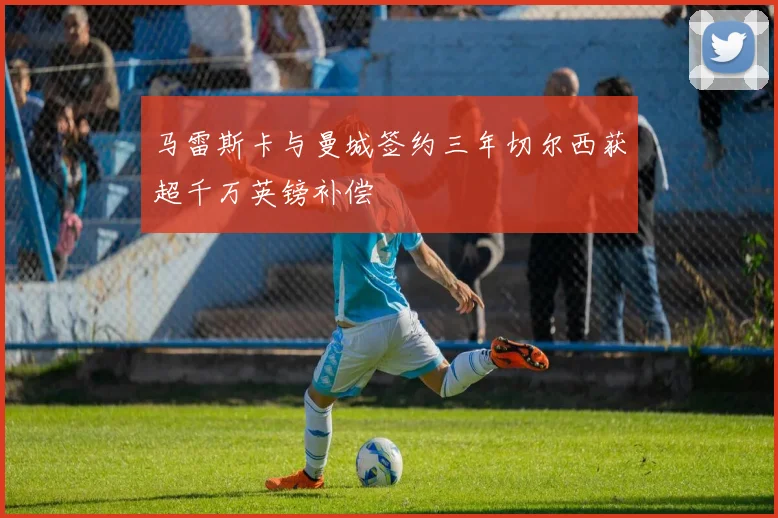 马雷斯卡与曼城签约三年切尔西获超千万英镑补偿