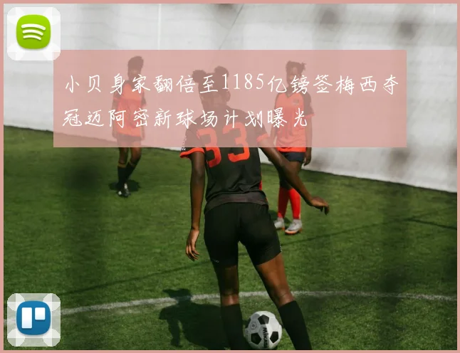 小贝身家翻倍至1185亿镑签梅西夺冠迈阿密新球场计划曝光