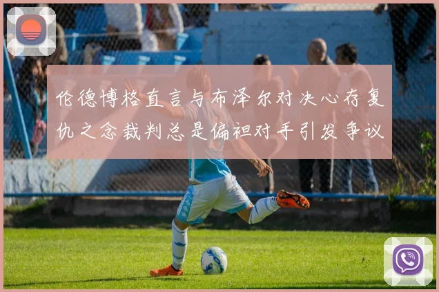 伦德博格直言与布泽尔对决心存复仇之念裁判总是偏袒对手引发争议