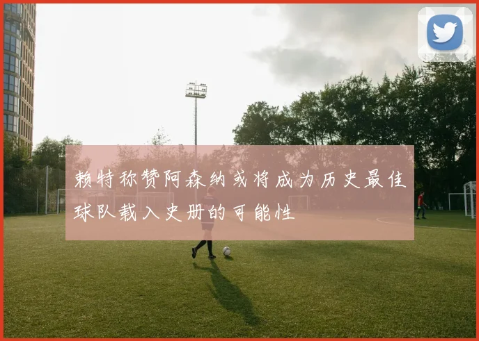赖特称赞阿森纳或将成为历史最佳球队载入史册的可能性