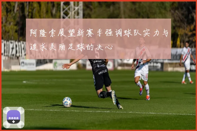 阿隆索展望新赛季强调球队实力与追求美丽足球的决心