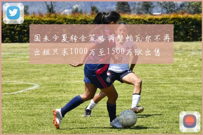 国米今夏转会策略调整帕瓦尔不再出租只求1000万至1500万欧出售