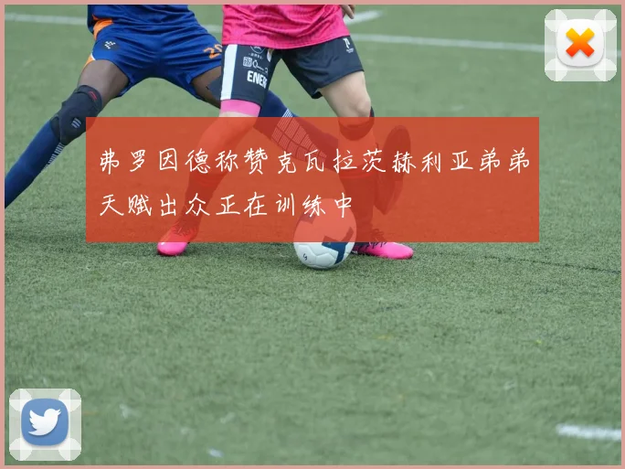 弗罗因德称赞克瓦拉茨赫利亚弟弟天赋出众正在训练中