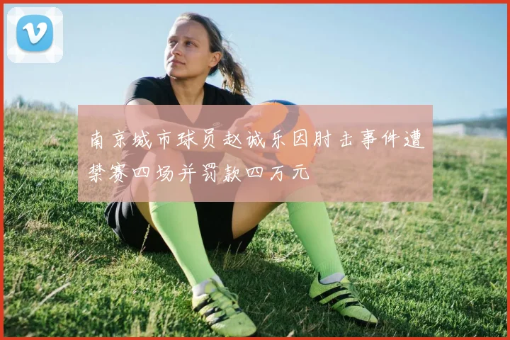 南京城市球员赵诚乐因肘击事件遭禁赛四场并罚款四万元