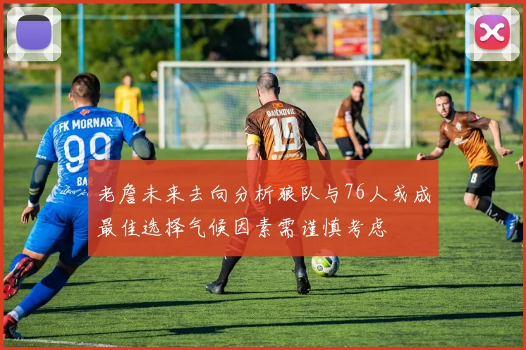 老詹未来去向分析狼队与76人或成最佳选择气候因素需谨慎考虑
