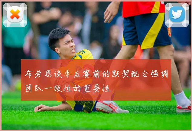 布劳恩谈季后赛前的默契配合强调团队一致性的重要性