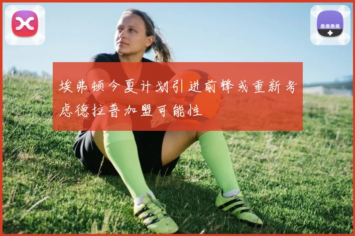 埃弗顿今夏计划引进前锋或重新考虑德拉普加盟可能性