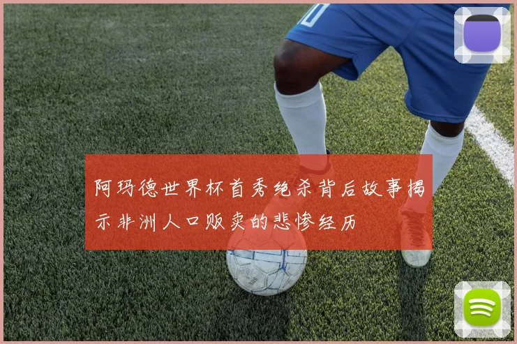 阿玛德世界杯首秀绝杀背后故事揭示非洲人口贩卖的悲惨经历