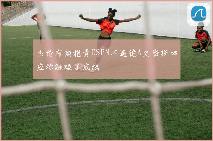 杰伦布朗指责ESPN不道德A史密斯回应称触碰了底线