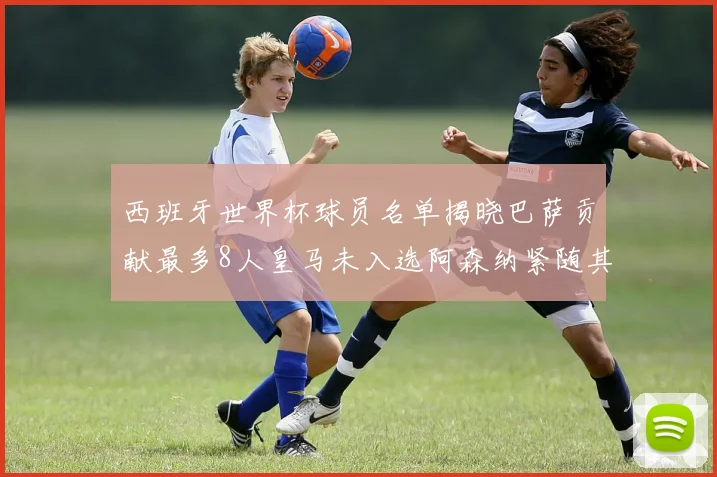 西班牙世界杯球员名单揭晓巴萨贡献最多8人皇马未入选阿森纳紧随其后3人并列第二
