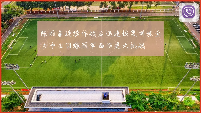 陈雨菲连续作战后迅速恢复训练全力冲击羽球冠军面临更大挑战