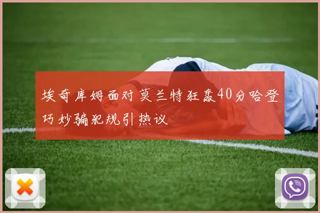埃奇库姆面对莫兰特狂轰40分哈登巧妙骗犯规引热议