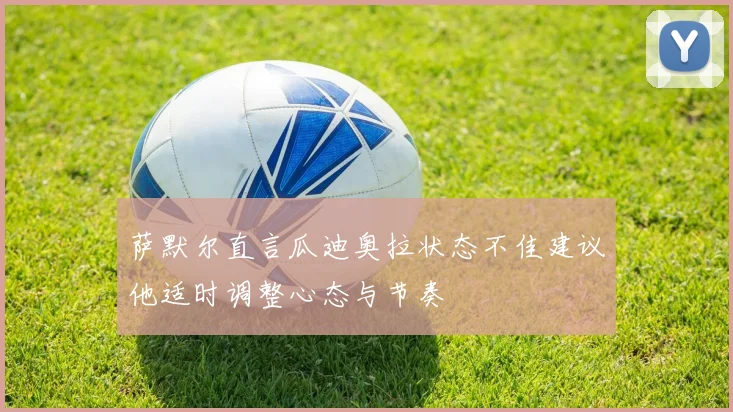 萨默尔直言瓜迪奥拉状态不佳建议他适时调整心态与节奏