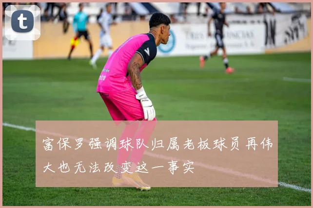 富保罗强调球队归属老板球员再伟大也无法改变这一事实