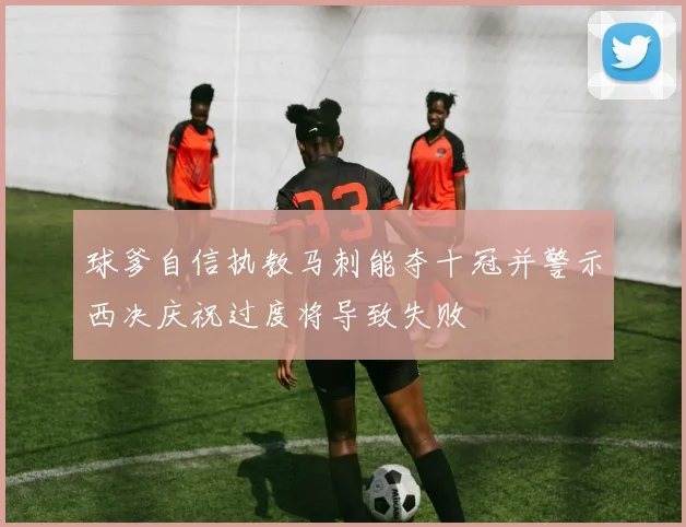 球爹自信执教马刺能夺十冠并警示西决庆祝过度将导致失败