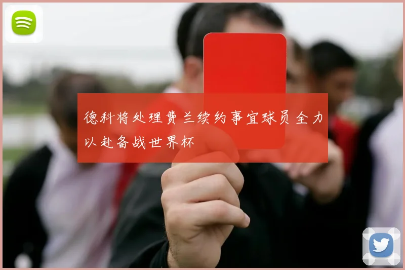 德科将处理费兰续约事宜球员全力以赴备战世界杯